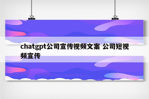 chatgpt公司宣传视频文案 公司短视频宣传