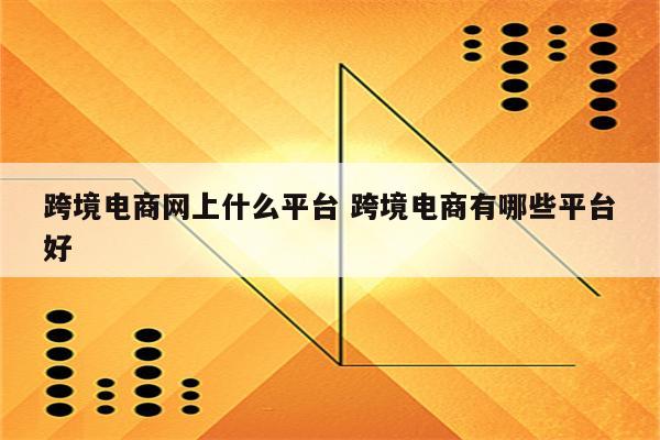 跨境电商网上什么平台 跨境电商有哪些平台好