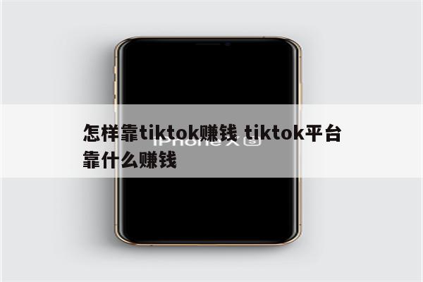 怎样靠tiktok赚钱 tiktok平台靠什么赚钱