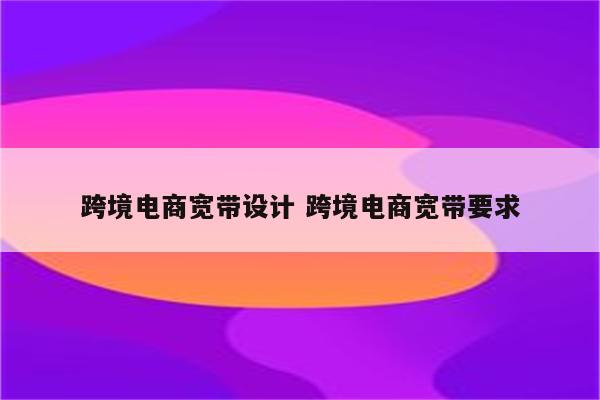 跨境电商宽带设计 跨境电商宽带要求