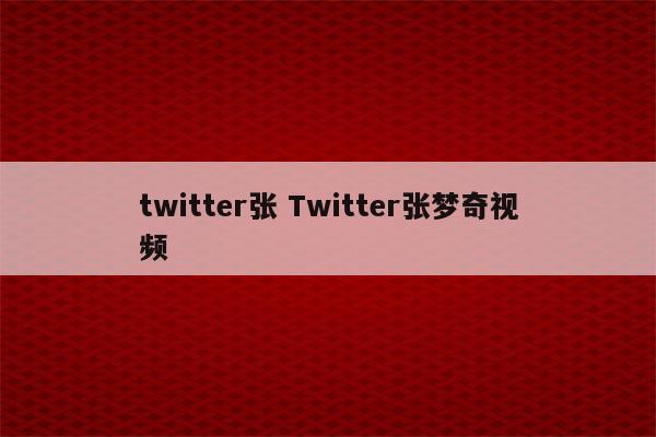 twitter张 Twitter张梦奇视频