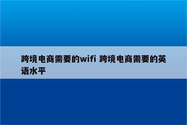 跨境电商需要的wifi 跨境电商需要的英语水平
