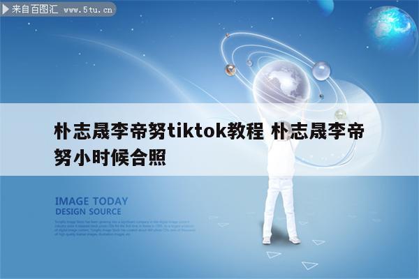 朴志晟李帝努tiktok教程 朴志晟李帝努小时候合照
