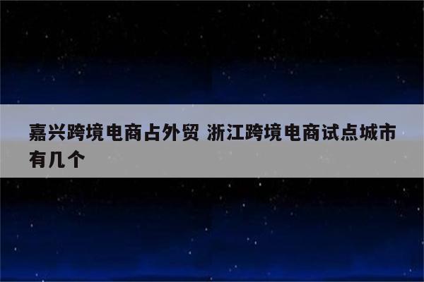 嘉兴跨境电商占外贸 浙江跨境电商试点城市有几个