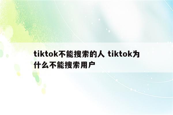 tiktok不能搜索的人 tiktok为什么不能搜索用户