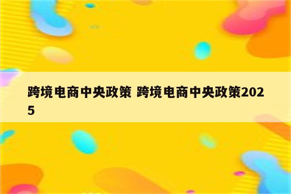 跨境电商中央政策 跨境电商中央政策2025