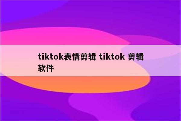 tiktok表情剪辑 tiktok 剪辑软件