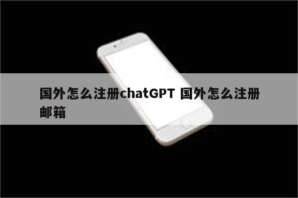 国外怎么注册chatGPT 国外怎么注册邮箱
