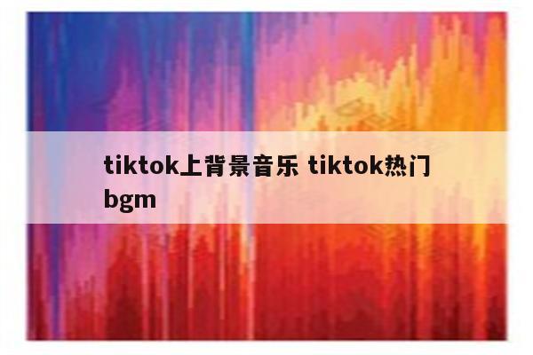 tiktok上背景音乐 tiktok热门bgm