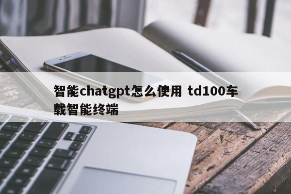 智能chatgpt怎么使用 td100车载智能终端