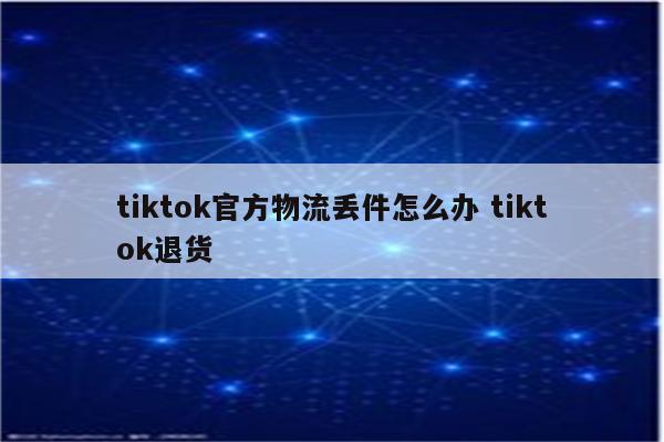 tiktok官方物流丢件怎么办 tiktok退货