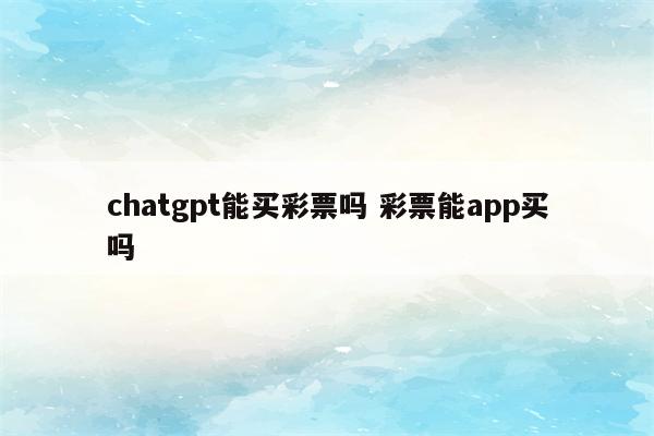 chatgpt能买彩票吗 彩票能app买吗