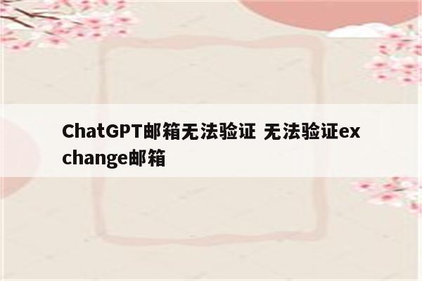 ChatGPT邮箱无法验证 无法验证exchange邮箱