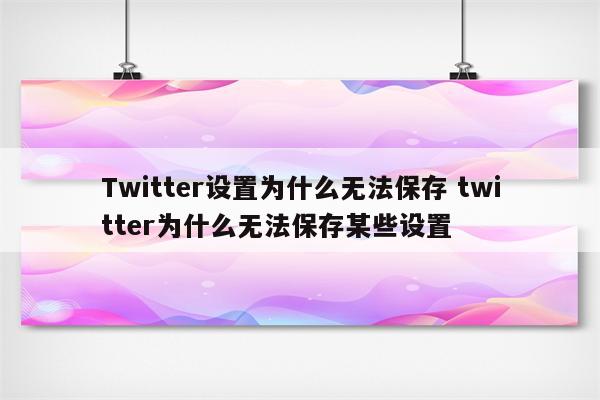 Twitter设置为什么无法保存 twitter为什么无法保存某些设置