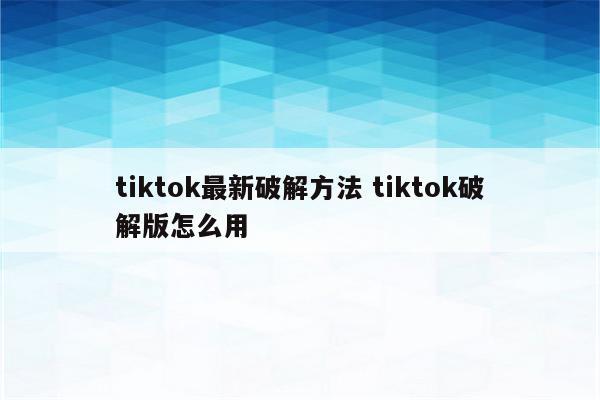 tiktok最新破解方法 tiktok破解版怎么用