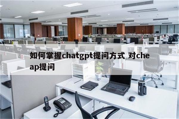 如何掌握chatgpt提问方式 对cheap提问