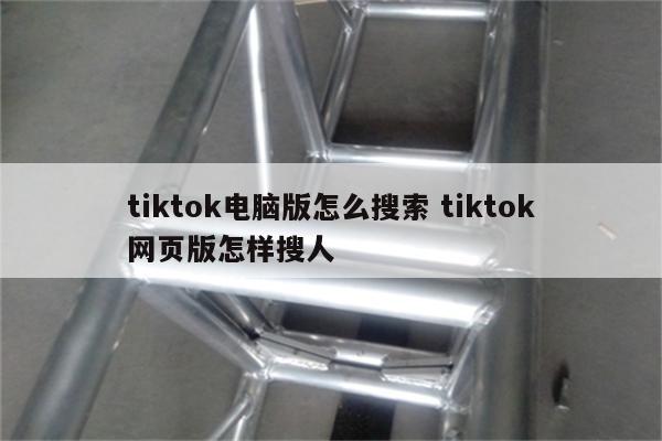 tiktok电脑版怎么搜索 tiktok网页版怎样搜人