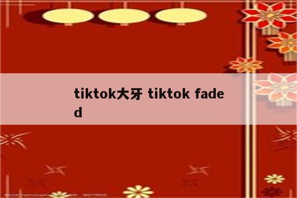 tiktok大牙 tiktok faded