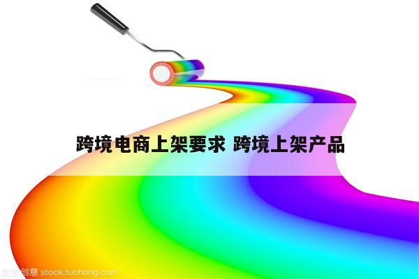 跨境电商上架要求 跨境上架产品