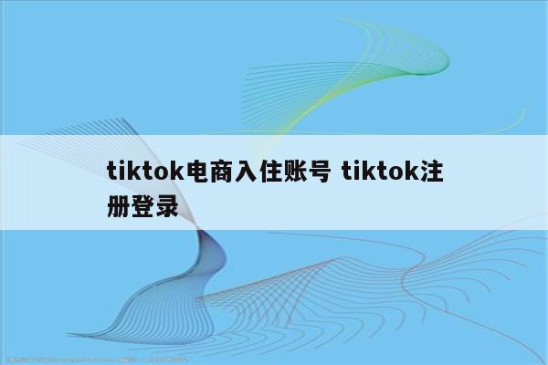tiktok电商入住账号 tiktok注册登录