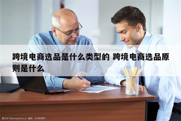 跨境电商选品是什么类型的 跨境电商选品原则是什么