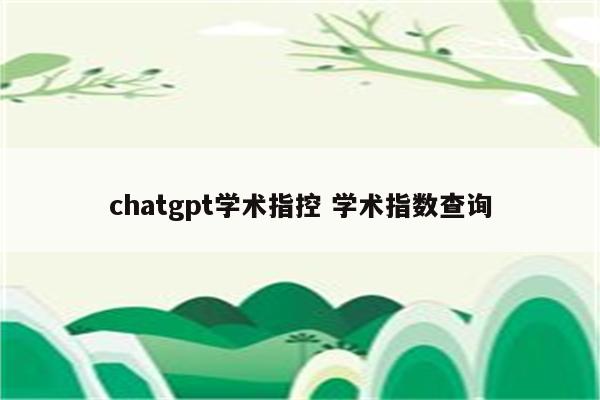 chatgpt学术指控 学术指数查询