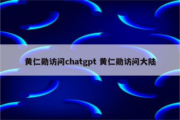 黄仁勋访问chatgpt 黄仁勋访问大陆