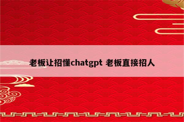 老板让招懂chatgpt 老板直接招人