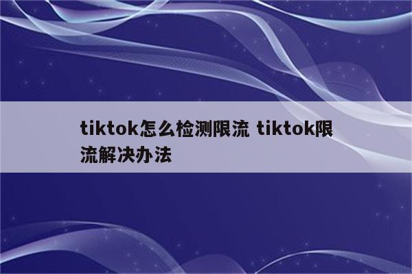 tiktok怎么检测限流 tiktok限流解决办法