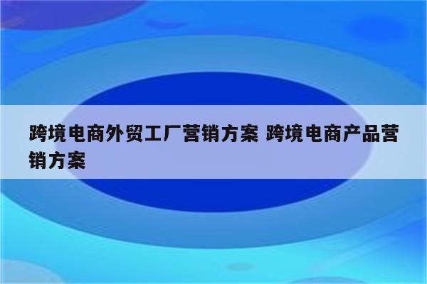 跨境电商外贸工厂营销方案 跨境电商产品营销方案