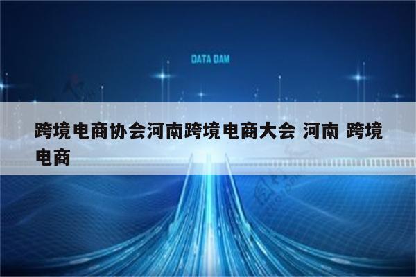 跨境电商协会河南跨境电商大会 河南 跨境电商