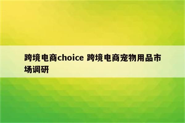 跨境电商choice 跨境电商宠物用品市场调研