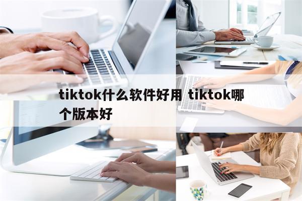 tiktok什么软件好用 tiktok哪个版本好