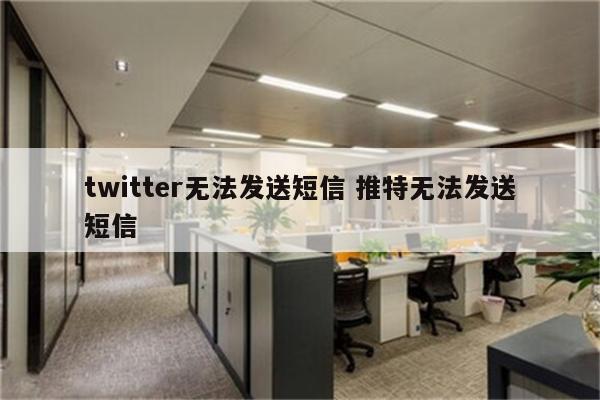 twitter无法发送短信 推特无法发送短信