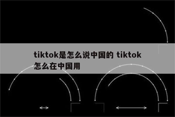 tiktok是怎么说中国的 tiktok怎么在中国用