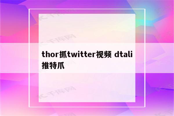 thor抓twitter视频 dtali推特爪