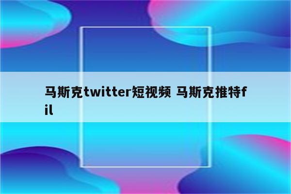 马斯克twitter短视频 马斯克推特fil