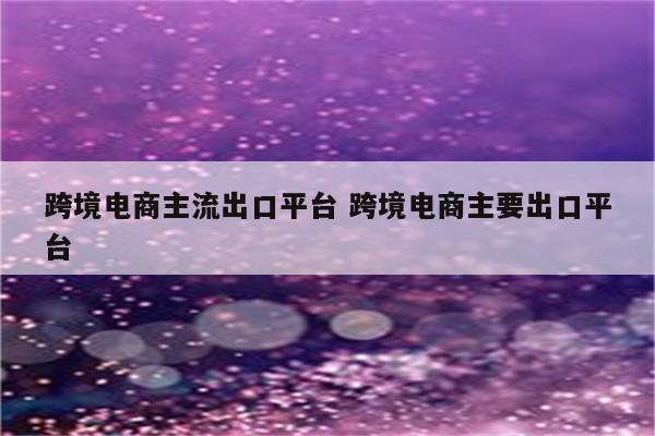 跨境电商主流出口平台 跨境电商主要出口平台