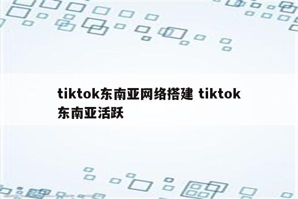 tiktok东南亚网络搭建 tiktok东南亚活跃