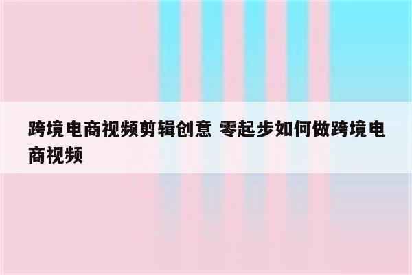 跨境电商视频剪辑创意 零起步如何做跨境电商视频