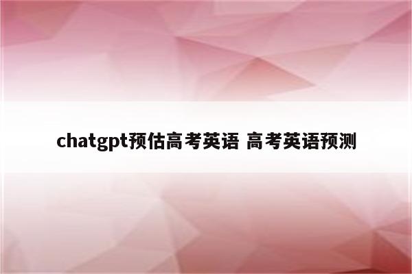chatgpt预估高考英语 高考英语预测