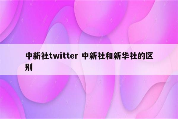 中新社twitter 中新社和新华社的区别