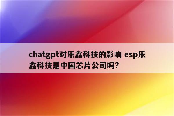 chatgpt对乐鑫科技的影响 esp乐鑫科技是中国芯片公司吗?