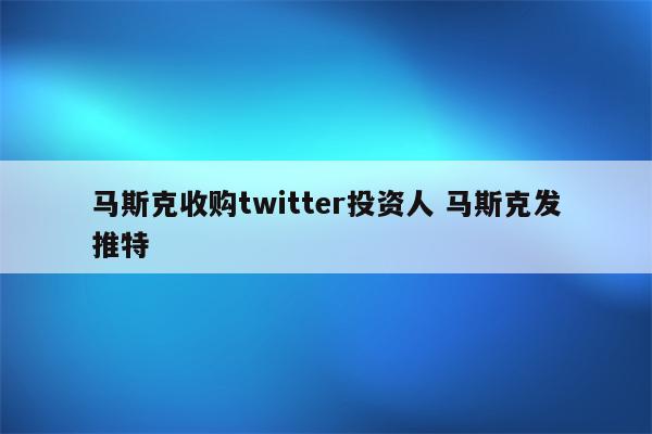 马斯克收购twitter投资人 马斯克发推特