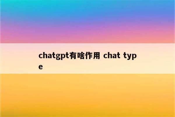 chatgpt有啥作用 chat type