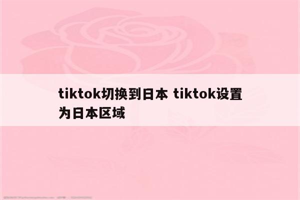tiktok切换到日本 tiktok设置为日本区域