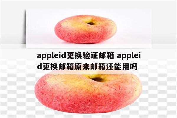 appleid更换验证邮箱 appleid更换邮箱原来邮箱还能用吗