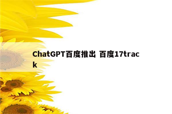 ChatGPT百度推出 百度17track