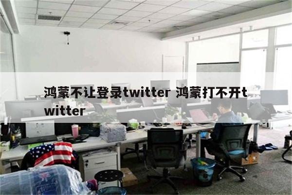 鸿蒙不让登录twitter 鸿蒙打不开twitter