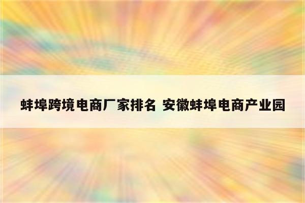 蚌埠跨境电商厂家排名 安徽蚌埠电商产业园
